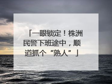 一眼锁定！株洲民警下班途中，顺道抓个“熟人”