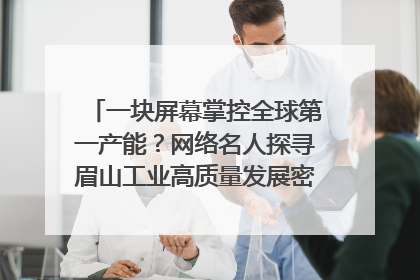一块屏幕掌控全球第一产能？网络名人探寻眉山工业高质量发展密码｜网络名人四川行