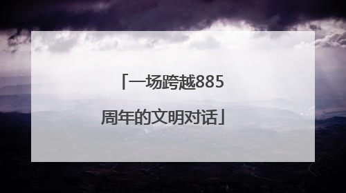 一场跨越885周年的文明对话
