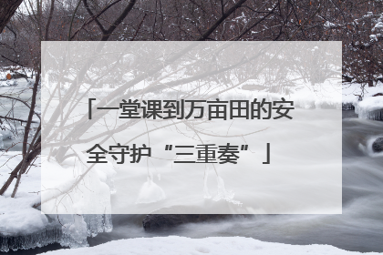 一堂课到万亩田的安全守护“三重奏”