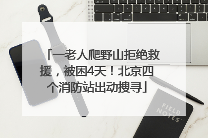 一老人爬野山拒绝救援，被困4天！北京四个消防站出动搜寻