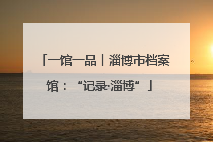 一馆一品丨淄博市档案馆：“记录·淄博”