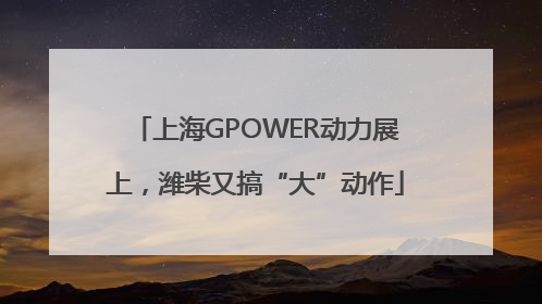 上海GPOWER动力展上，潍柴又搞“大”动作