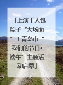 上演千人包粽子“大场面”！青岛市“我们的节日•端午”主题活动启幕