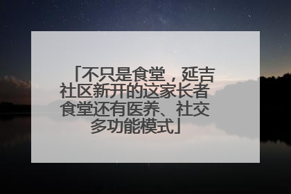 不只是食堂，延吉社区新开的这家长者食堂还有医养、社交多功能模式