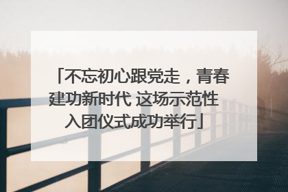 不忘初心跟党走，青春建功新时代 这场示范性入团仪式成功举行