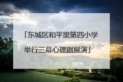 东城区和平里第四小学举行三幕心理剧展演