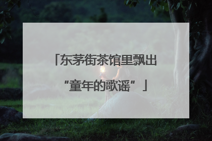 东茅街茶馆里飘出“童年的歌谣”
