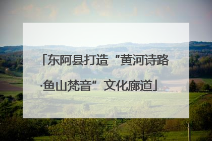 东阿县打造“黄河诗路·鱼山梵音”文化廊道