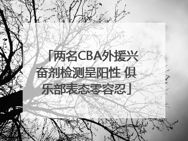 两名CBA外援兴奋剂检测呈阳性 俱乐部表态零容忍
