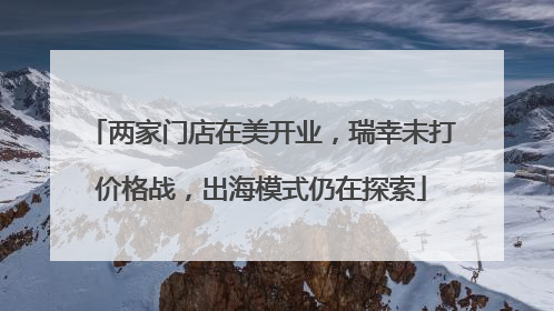 两家门店在美开业，瑞幸未打价格战，出海模式仍在探索