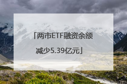 两市ETF融资余额减少5.39亿元