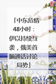 中东危情48小时：伊以持续互袭，俄美首脑通话讨论局势