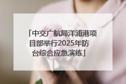 中交广航局洋浦港项目部举行2025年防台综合应急演练