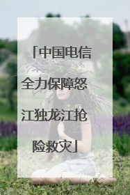 中国电信全力保障怒江独龙江抢险救灾
