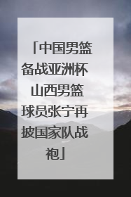 中国男篮备战亚洲杯 山西男篮球员张宁再披国家队战袍