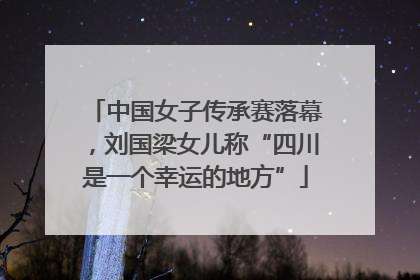 中国女子传承赛落幕，刘国梁女儿称“四川是一个幸运的地方”