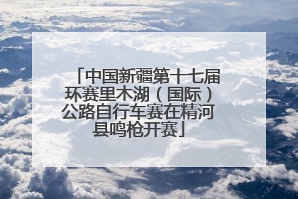 中国新疆第十七届环赛里木湖（国际）公路自行车赛在精河县鸣枪开赛