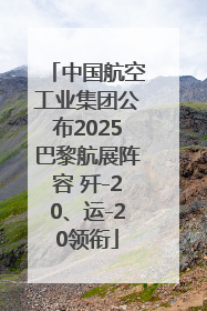 中国航空工业集团公布2025巴黎航展阵容 歼-20、运-20领衔
