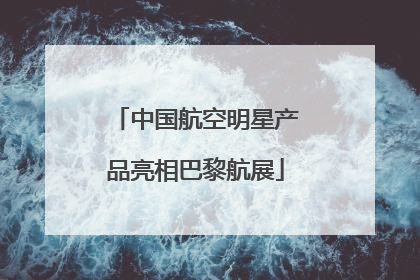 中国航空明星产品亮相巴黎航展