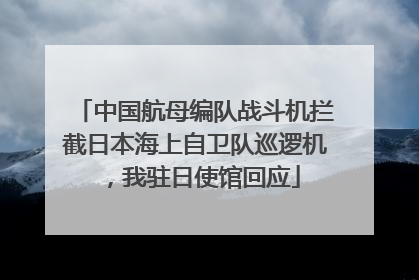 中国航母编队战斗机拦截日本海上自卫队巡逻机，我驻日使馆回应