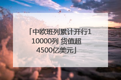 中欧班列累计开行110000列 货值超4500亿美元
