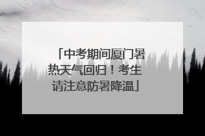 中考期间厦门暑热天气回归！考生请注意防暑降温