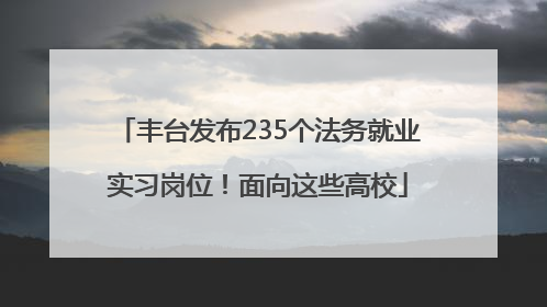 丰台发布235个法务就业实习岗位！面向这些高校