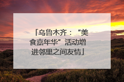 乌鲁木齐：“美食嘉年华”活动增进邻里之间友情