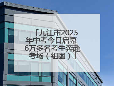 九江市2025年中考今日启幕 6万多名考生奔赴考场（组图）