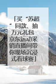 买“苏超”同款、抽万元礼包 京东运动采销直播间带你现场沉浸式看球赛