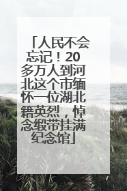 人民不会忘记！20多万人到河北这个市缅怀一位湖北籍英烈，悼念缎带挂满纪念馆