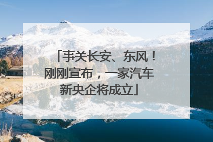 事关长安、东风！刚刚宣布，一家汽车新央企将成立