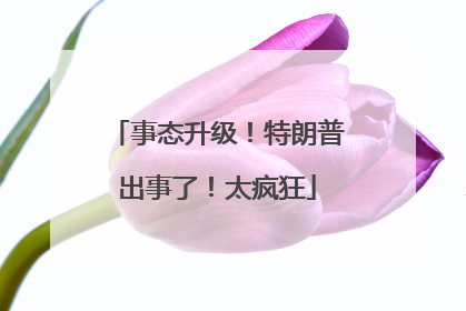 事态升级！特朗普出事了！太疯狂