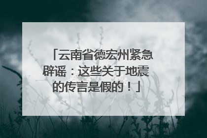云南省德宏州紧急辟谣：这些关于地震的传言是假的！