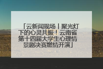 云新闻现场丨聚光灯下的心灵共振！云南省第十四届大学生心理情景剧决赛燃情开演