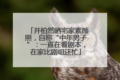 井柏然晒宅家素颜照，自称“中年男子”：一直在看剧本，在家比剧组还忙