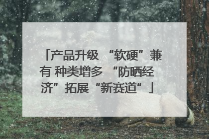 产品升级 “软硬”兼有 种类增多 “防晒经济”拓展“新赛道”