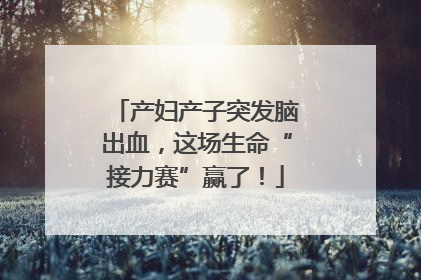 产妇产子突发脑出血，这场生命“接力赛”赢了！