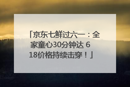 京东七鲜过六一：全家童心30分钟达 618价格持续击穿！