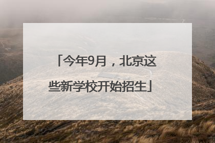 今年9月，北京这些新学校开始招生