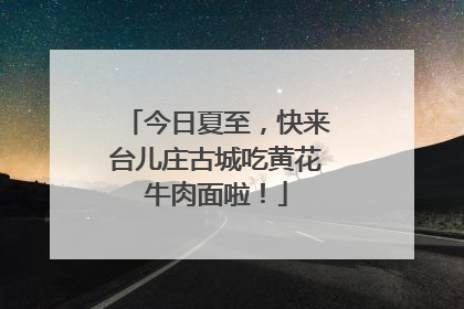 今日夏至，快来台儿庄古城吃黄花牛肉面啦！