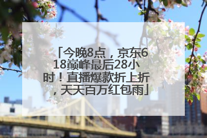今晚8点，京东618巅峰最后28小时！直播爆款折上折，天天百万红包雨