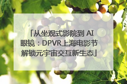 从坐观式影院到 AI 眼镜：DPVR上海电影节解锁元宇宙交互新生态