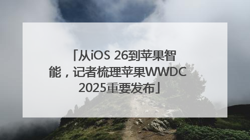 从iOS 26到苹果智能，记者梳理苹果WWDC 2025重要发布