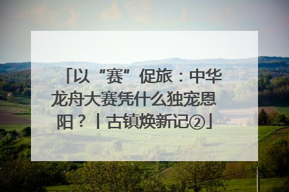 以“赛”促旅：中华龙舟大赛凭什么独宠恩阳？丨古镇焕新记②