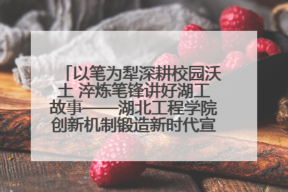 以笔为犁深耕校园沃土 淬炼笔锋讲好湖工故事——湖北工程学院创新机制锻造新时代宣传“轻骑兵”