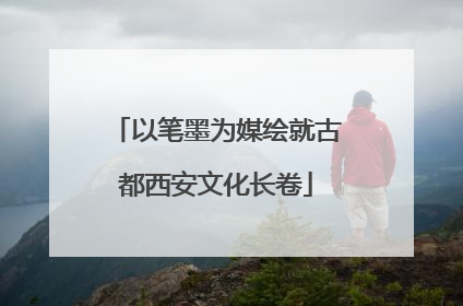 以笔墨为媒绘就古都西安文化长卷