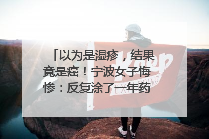 以为是湿疹，结果竟是癌！宁波女子悔惨：反复涂了一年药膏都没好！很多患者首诊都去了皮肤科
