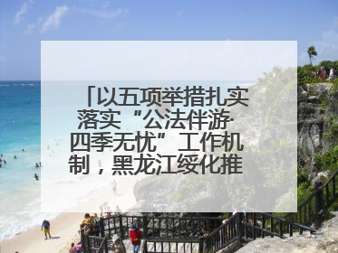 以五项举措扎实落实“公法伴游·四季无忧”工作机制，黑龙江绥化推动构建“法旅同行”工作新格局